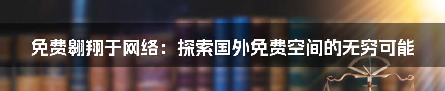 免费翱翔于网络：探索国外免费空间的无穷可能