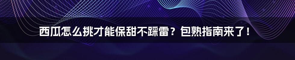 西瓜怎么挑才能保甜不踩雷？包熟指南来了！