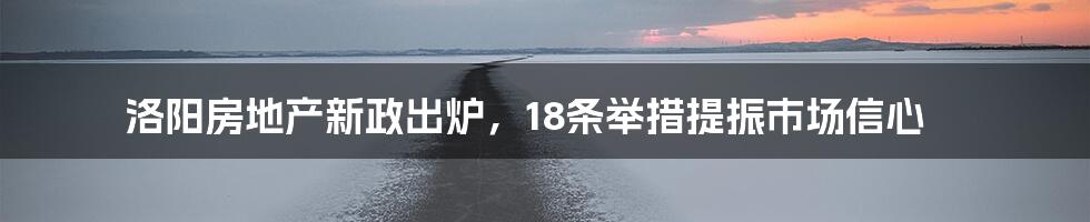 洛阳房地产新政出炉，18条举措提振市场信心