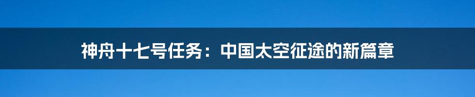 神舟十七号任务：中国太空征途的新篇章