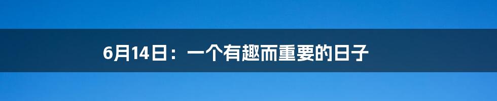 6月14日：一个有趣而重要的日子