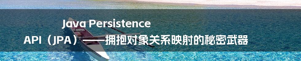 Java Persistence API（JPA）——拥抱对象关系映射的秘密武器