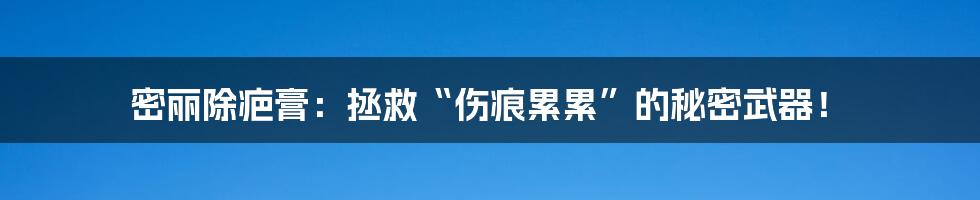 密丽除疤膏：拯救“伤痕累累”的秘密武器！