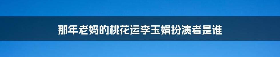 那年老妈的桃花运李玉娟扮演者是谁