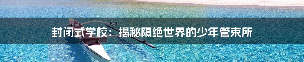 封闭式学校：揭秘隔绝世界的少年管束所