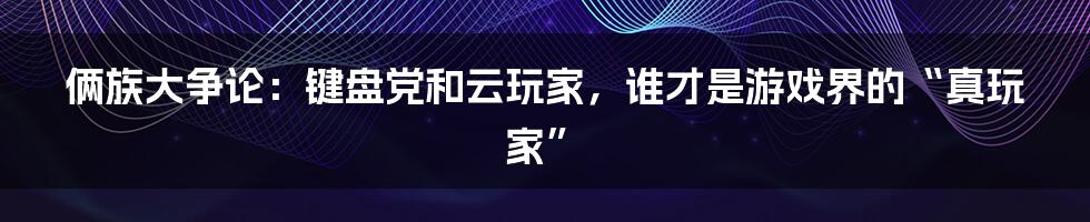 俩族大争论：键盘党和云玩家，谁才是游戏界的“真玩家”