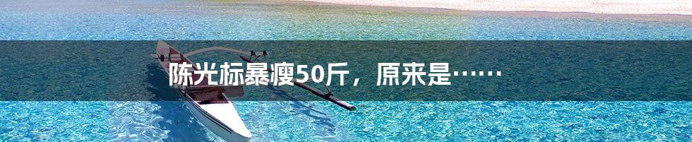 陈光标暴瘦50斤，原来是……