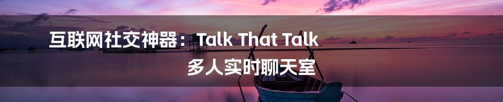 互联网社交神器：Talk That Talk 多人实时聊天室