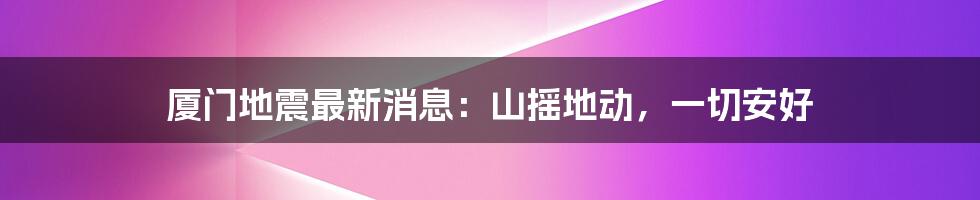 厦门地震最新消息：山摇地动，一切安好