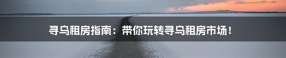 寻乌租房指南：带你玩转寻乌租房市场！