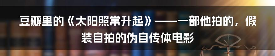 豆瓣里的《太阳照常升起》——一部他拍的，假装自拍的伪自传体电影