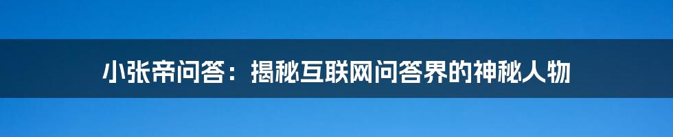 小张帝问答：揭秘互联网问答界的神秘人物