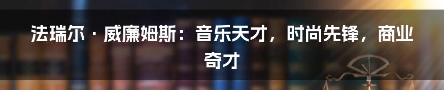 法瑞尔·威廉姆斯：音乐天才，时尚先锋，商业奇才