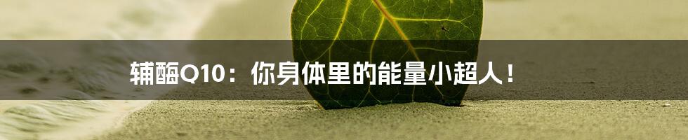 辅酶Q10：你身体里的能量小超人！