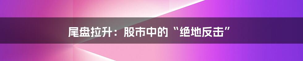 尾盘拉升：股市中的“绝地反击”