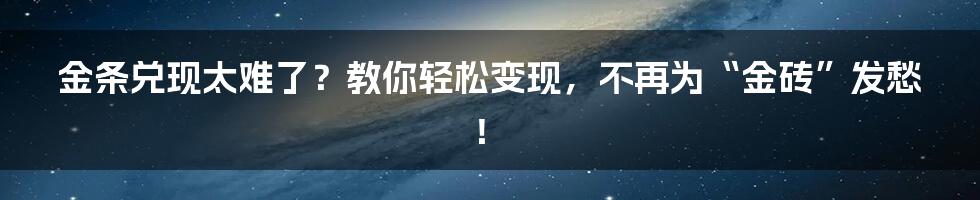 金条兑现太难了？教你轻松变现，不再为“金砖”发愁！