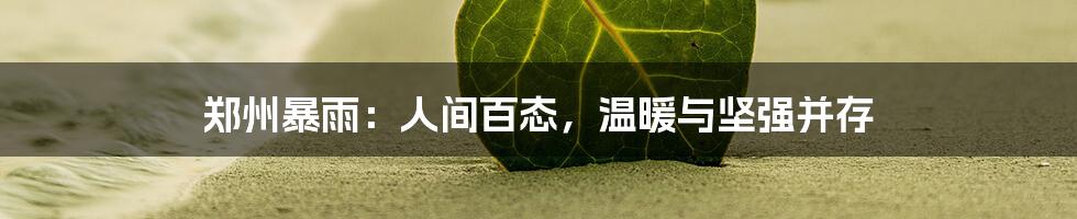 郑州暴雨：人间百态，温暖与坚强并存