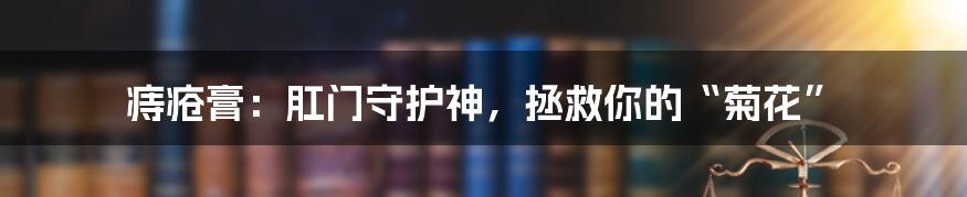 痔疮膏：肛门守护神，拯救你的“菊花”