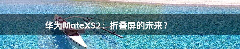 华为MateXS2：折叠屏的未来？