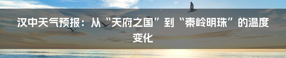 汉中天气预报：从“天府之国”到“秦岭明珠”的温度变化