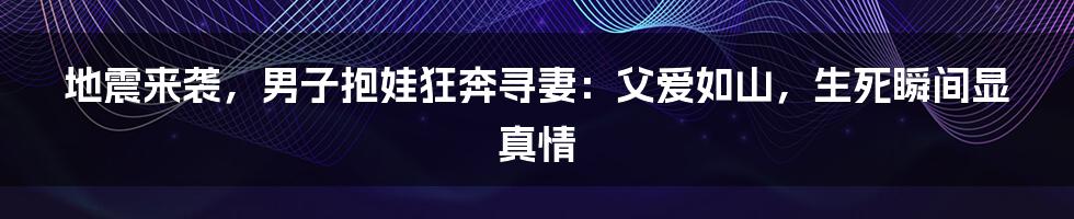 地震来袭，男子抱娃狂奔寻妻：父爱如山，生死瞬间显真情