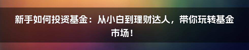 新手如何投资基金：从小白到理财达人，带你玩转基金市场！