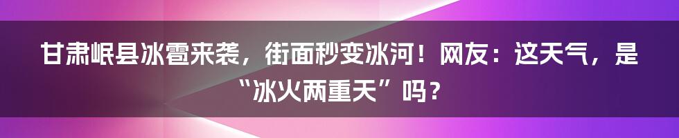 甘肃岷县冰雹来袭，街面秒变冰河！网友：这天气，是“冰火两重天”吗？