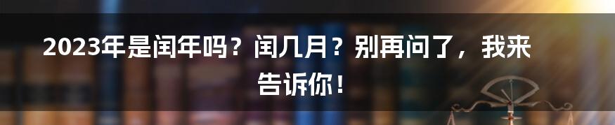 2023年是闰年吗？闰几月？别再问了，我来告诉你！