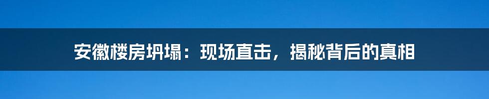 安徽楼房坍塌：现场直击，揭秘背后的真相