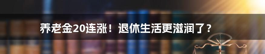 养老金20连涨！退休生活更滋润了？