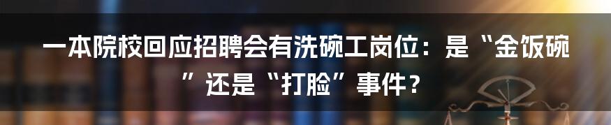 一本院校回应招聘会有洗碗工岗位：是“金饭碗”还是“打脸”事件？