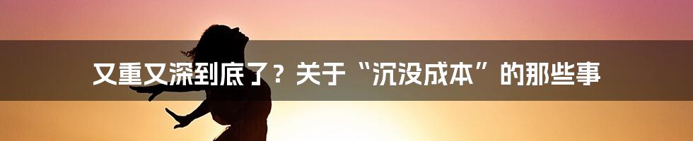 又重又深到底了？关于“沉没成本”的那些事