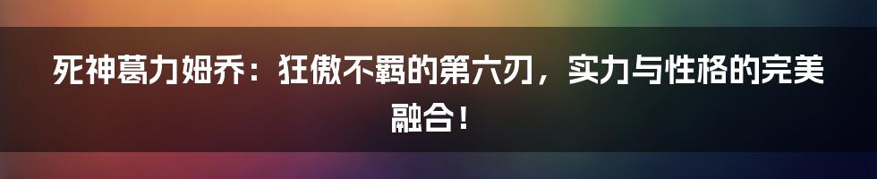 死神葛力姆乔：狂傲不羁的第六刃，实力与性格的完美融合！