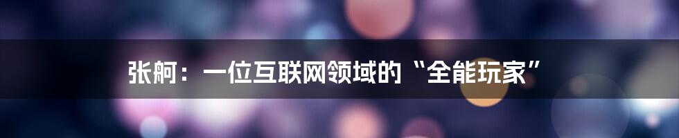 张舸：一位互联网领域的“全能玩家”