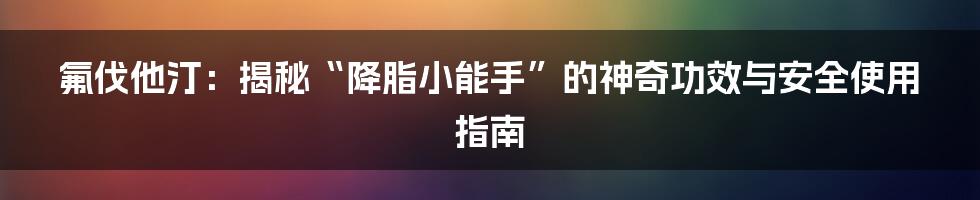 氟伐他汀：揭秘“降脂小能手”的神奇功效与安全使用指南