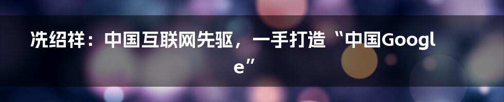 冼绍祥：中国互联网先驱，一手打造“中国Google”