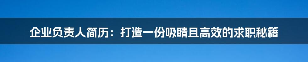 企业负责人简历：打造一份吸睛且高效的求职秘籍