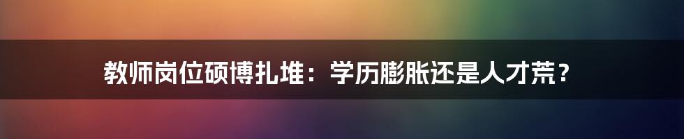 教师岗位硕博扎堆：学历膨胀还是人才荒？