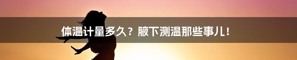 体温计量多久？腋下测温那些事儿！