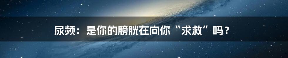 尿频：是你的膀胱在向你“求救”吗？