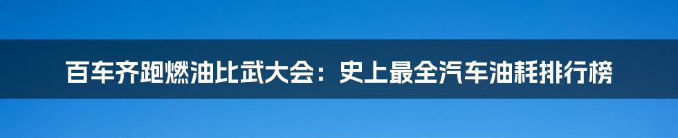 百车齐跑燃油比武大会：史上最全汽车油耗排行榜