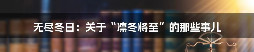 无尽冬日：关于“凛冬将至”的那些事儿