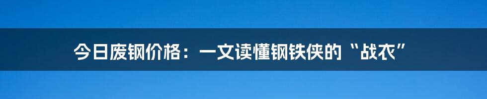 今日废钢价格：一文读懂钢铁侠的“战衣”