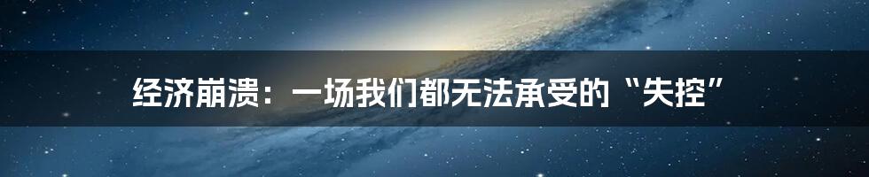 经济崩溃：一场我们都无法承受的“失控”