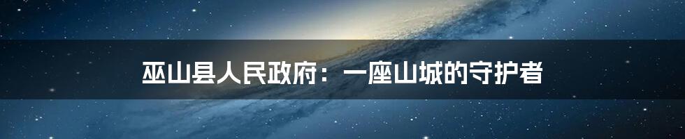 巫山县人民政府：一座山城的守护者