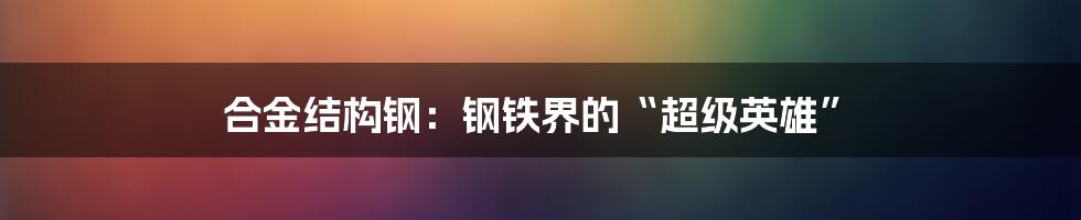 合金结构钢：钢铁界的“超级英雄”