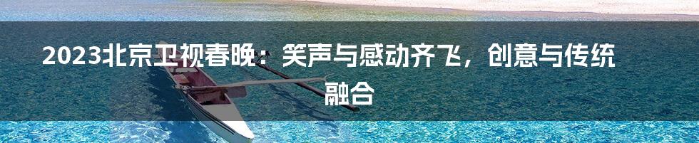 2023北京卫视春晚：笑声与感动齐飞，创意与传统融合