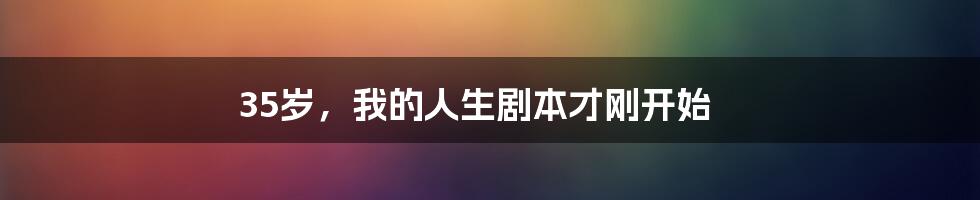 35岁，我的人生剧本才刚开始