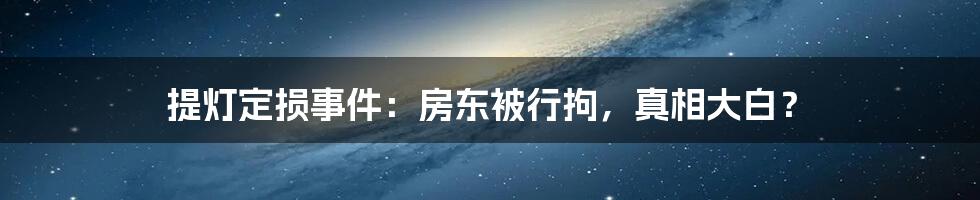 提灯定损事件：房东被行拘，真相大白？