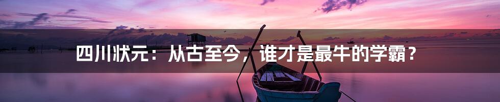 四川状元：从古至今，谁才是最牛的学霸？